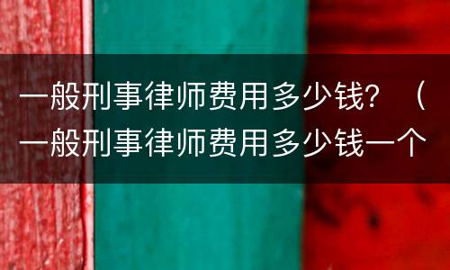 一般刑事律师费用多少钱？（一般刑事律师费用多少钱一个月）