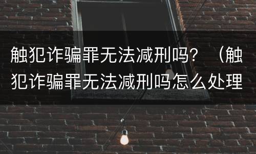 触犯诈骗罪无法减刑吗？（触犯诈骗罪无法减刑吗怎么处理）