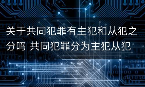 关于共同犯罪有主犯和从犯之分吗 共同犯罪分为主犯从犯