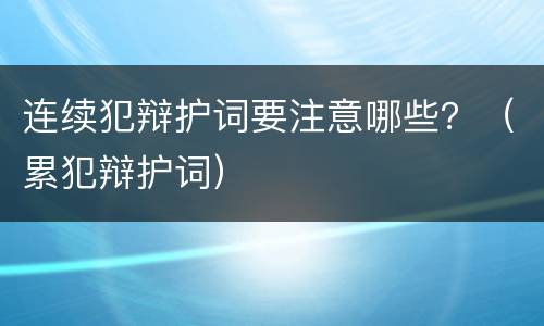 连续犯辩护词要注意哪些？（累犯辩护词）