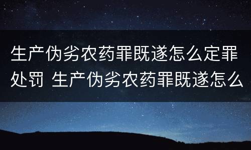 生产伪劣农药罪既遂怎么定罪处罚 生产伪劣农药罪既遂怎么定罪处罚多少钱