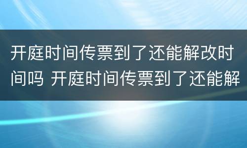 开庭时间传票到了还能解改时间吗 开庭时间传票到了还能解改时间吗怎么办