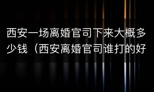 西安一场离婚官司下来大概多少钱（西安离婚官司谁打的好）