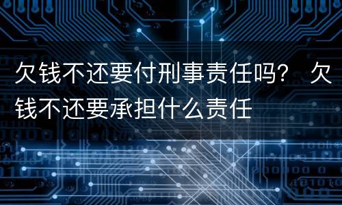 欠钱不还要付刑事责任吗？ 欠钱不还要承担什么责任