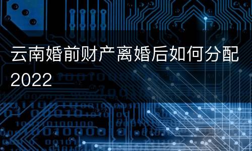 云南婚前财产离婚后如何分配2022