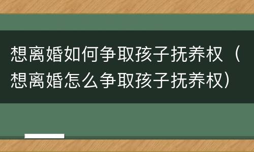 想离婚如何争取孩子抚养权（想离婚怎么争取孩子抚养权）