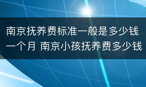 南京抚养费标准一般是多少钱一个月 南京小孩抚养费多少钱一个月