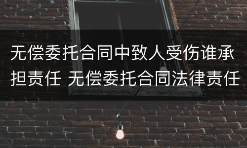 无偿委托合同中致人受伤谁承担责任 无偿委托合同法律责任