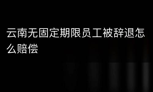 云南无固定期限员工被辞退怎么赔偿