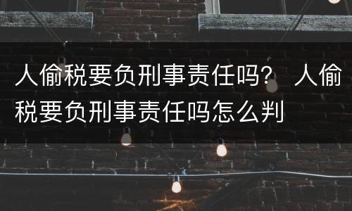 人偷税要负刑事责任吗？ 人偷税要负刑事责任吗怎么判