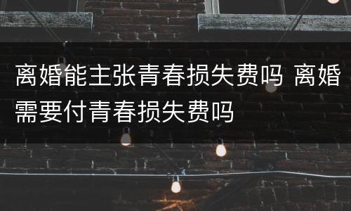 离婚能主张青春损失费吗 离婚需要付青春损失费吗