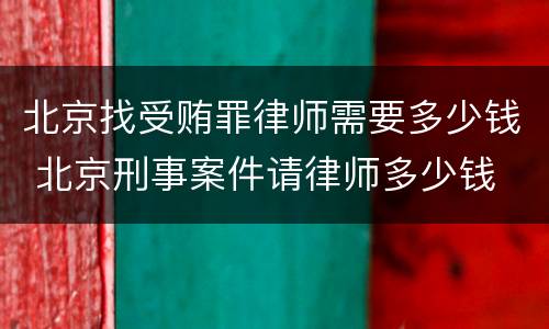 北京找受贿罪律师需要多少钱 北京刑事案件请律师多少钱