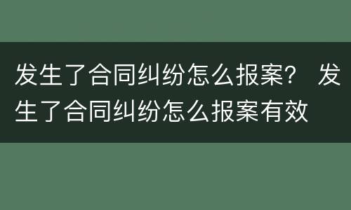 发生了合同纠纷怎么报案？ 发生了合同纠纷怎么报案有效