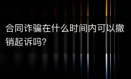 合同诈骗在什么时间内可以撤销起诉吗？