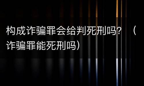 构成诈骗罪会给判死刑吗？（诈骗罪能死刑吗）