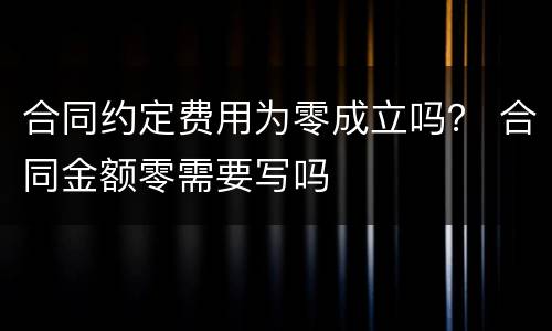 合同约定费用为零成立吗？ 合同金额零需要写吗