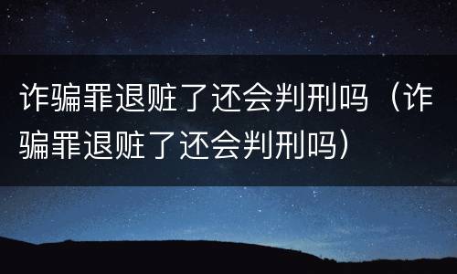 诈骗罪退赃了还会判刑吗（诈骗罪退赃了还会判刑吗）