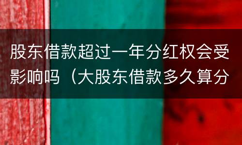 股东借款超过一年分红权会受影响吗（大股东借款多久算分红）