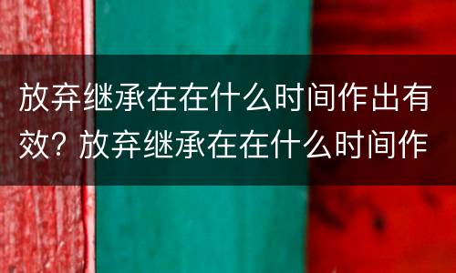 放弃继承在在什么时间作出有效? 放弃继承在在什么时间作出有效决定
