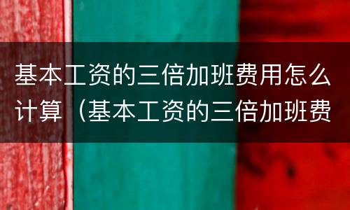 基本工资的三倍加班费用怎么计算（基本工资的三倍加班费用怎么计算出来）