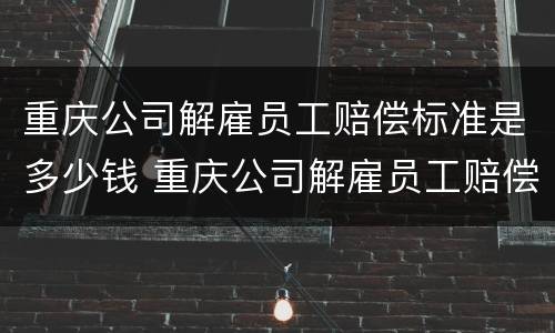 重庆公司解雇员工赔偿标准是多少钱 重庆公司解雇员工赔偿标准是多少钱一个月