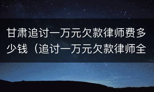 甘肃追讨一万元欠款律师费多少钱（追讨一万元欠款律师全权代理需要多少钱）