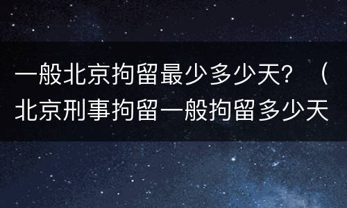 一般北京拘留最少多少天？（北京刑事拘留一般拘留多少天）
