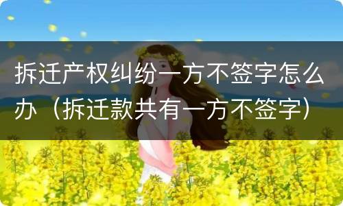 拆迁产权纠纷一方不签字怎么办（拆迁款共有一方不签字）