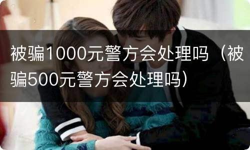 被骗1000元警方会处理吗（被骗500元警方会处理吗）