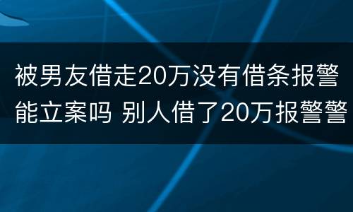 被男友借走20万没有借条报警能立案吗 别人借了20万报警警察不立案