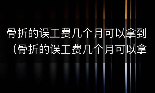 骨折的误工费几个月可以拿到（骨折的误工费几个月可以拿到赔偿）