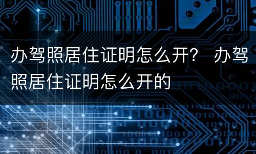 办驾照居住证明怎么开？ 办驾照居住证明怎么开的