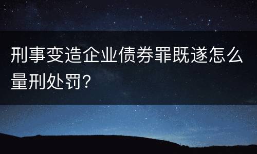 刑事变造企业债券罪既遂怎么量刑处罚？