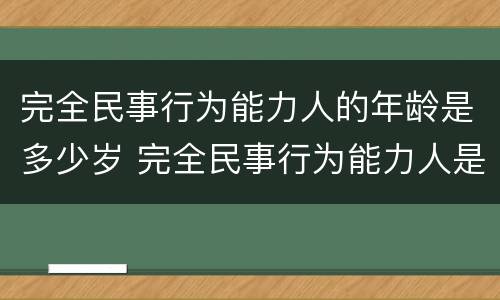 完全民事行为能力人的年龄是多少岁 完全民事行为能力人是指多少岁