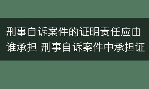 刑事自诉案件的证明责任应由谁承担 刑事自诉案件中承担证明责任的主体是什么