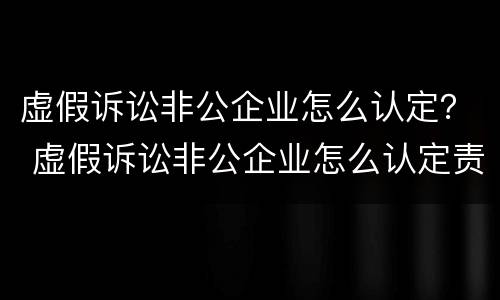 虚假诉讼非公企业怎么认定？ 虚假诉讼非公企业怎么认定责任