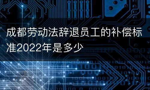 成都劳动法辞退员工的补偿标准2022年是多少