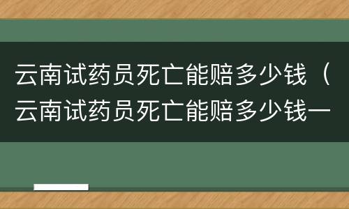 云南试药员死亡能赔多少钱（云南试药员死亡能赔多少钱一天）