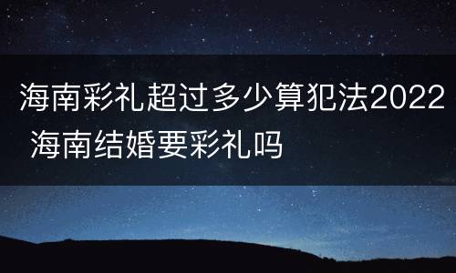 海南彩礼超过多少算犯法2022 海南结婚要彩礼吗