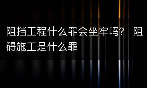阻挡工程什么罪会坐牢吗？ 阻碍施工是什么罪