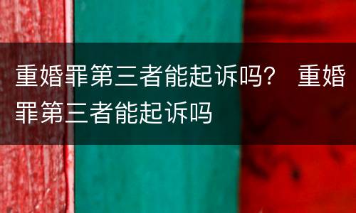 重婚罪第三者能起诉吗？ 重婚罪第三者能起诉吗