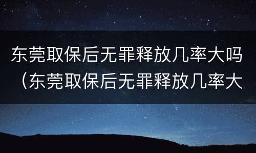 东莞取保后无罪释放几率大吗（东莞取保后无罪释放几率大吗现在）