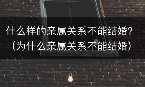 什么样的亲属关系不能结婚？（为什么亲属关系不能结婚）