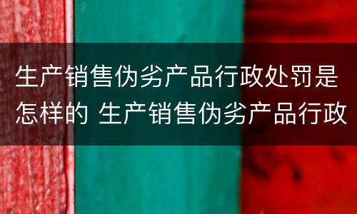 生产销售伪劣产品行政处罚是怎样的 生产销售伪劣产品行政处罚是怎样的行为