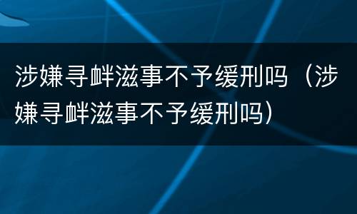 涉嫌寻衅滋事不予缓刑吗（涉嫌寻衅滋事不予缓刑吗）