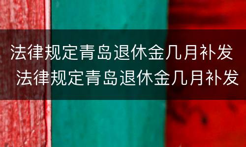 法律规定青岛退休金几月补发 法律规定青岛退休金几月补发的
