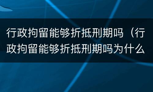 行政拘留能够折抵刑期吗（行政拘留能够折抵刑期吗为什么）