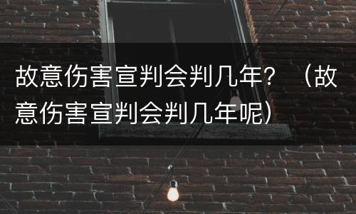 故意伤害宣判会判几年?(故意伤害宣判会判几年呢)