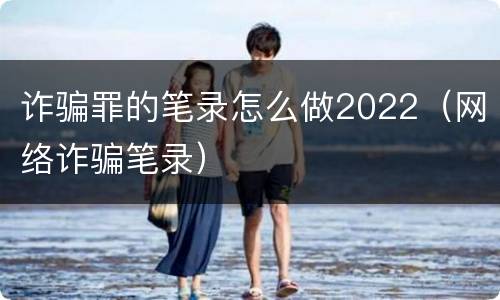 诈骗罪的笔录怎么做2022（网络诈骗笔录）