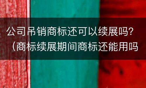 公司吊销商标还可以续展吗？（商标续展期间商标还能用吗）